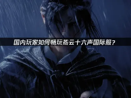 国内如何玩燕云十六声国际服？网络优化攻略与加速器推荐！