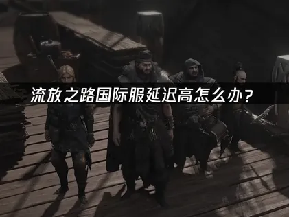 流放之路国际服延迟高？实用解决方案与工具推荐！