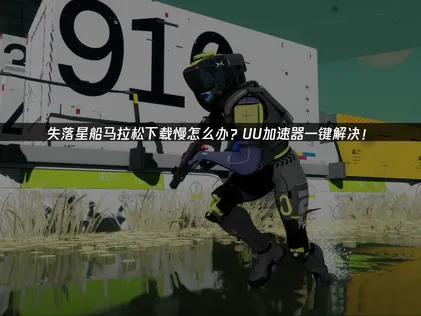 应对失落星船马拉松下载慢的高效解决方案！