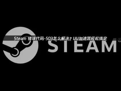 Steam错误代码-503的成因解析与网络优化解决方案！