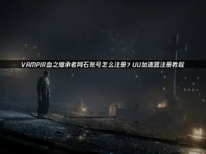 Vampir网石账号注册教程攻略：UU加速器破解网络难题！