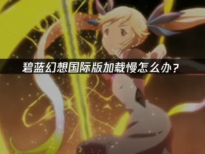 碧蓝幻想国际版加载慢原因分析与加速解决方案！