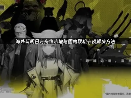 海外玩明日方舟终末地与国内联机卡顿：网络延迟解决指南！