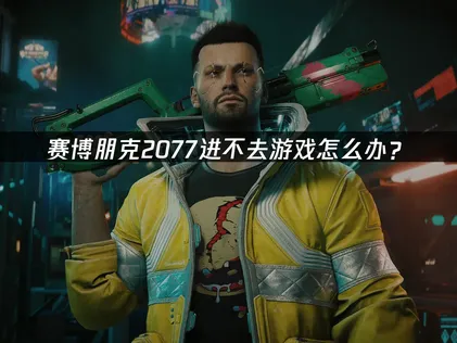 赛博朋克2077进不去游戏原因与高效解决全攻略！