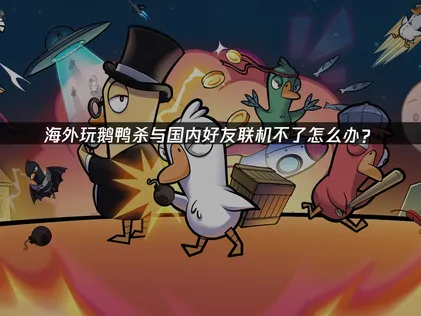 鹅鸭杀海外玩与国内联机不了？网络优化全攻略！
