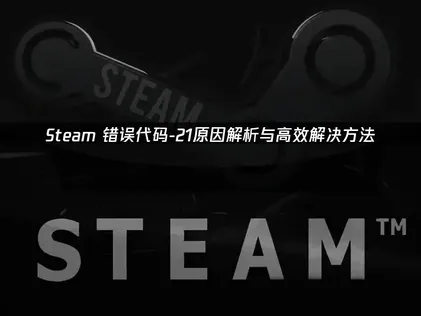 Steam错误代码-21网络问题解析与UU加速器解决指南！