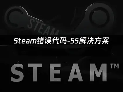 Steam错误代码-55原因解析及高效解决方法！