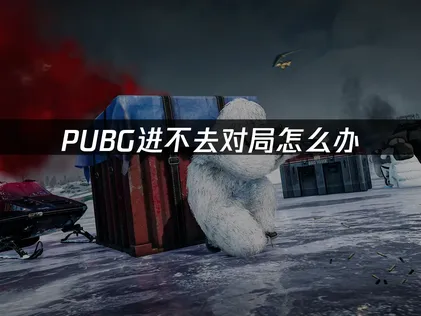 PUBG进不去对局原因与解决方法详解！