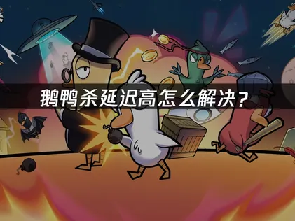 鹅鸭杀延迟高怎么办？稳定联机终极解决指南！