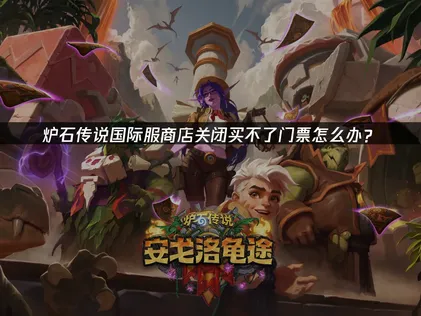 炉石传说国际服商店关闭买不了门票？商店关闭解决指南！