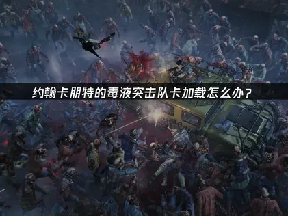 约翰卡朋特的毒液突击队卡加载原因及UU加速器优化指南！