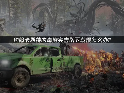 约翰卡朋特的毒液突击队下载慢？详细加速攻略！