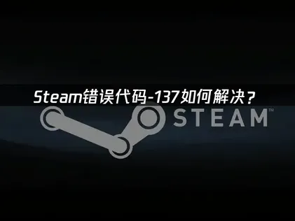 Steam错误代码-137解决指南：网络问题排查与优化！