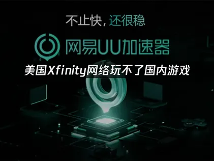 美国Xfinity网络玩不了国内游戏：网络优化全攻略！