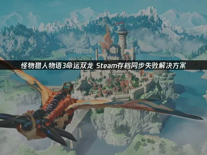 怪物猎人物语3命运双龙Steam存档同步失败应对与UU云存档详解！