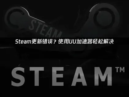 Steam更新错误常见原因与高效加速解决方法解析！