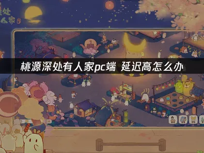 桃源深处有人家pc端延迟高？有效降延迟全攻略！