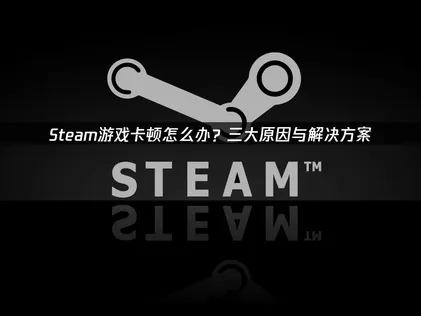 Steam游戏卡顿怎么办？三大原因与有效优化方案解析！