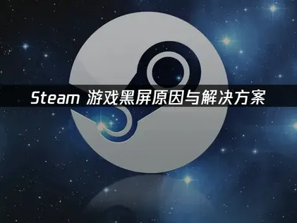 Steam游戏黑屏问题深度排查与高效解决指南！