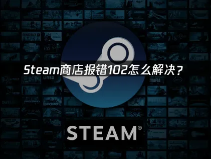 Steam商店报错102修复指南：网络优化与排查方法！