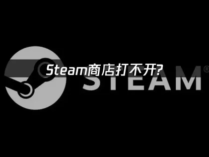 Steam商店打不开怎么办？三大原因及解决方法详解！