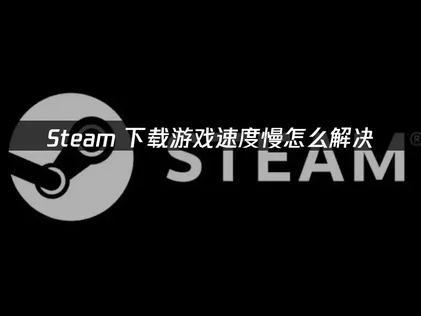 Steam下载游戏速度慢？实用提速方法详解！