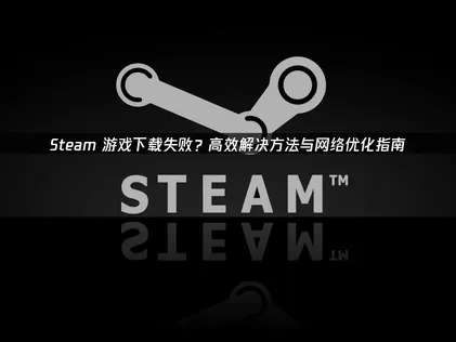 Steam游戏下载失败怎么办？2026年最新解决方案！