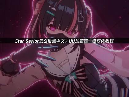 Star Savior中文设置教程！UU加速器一键汉化全攻略！