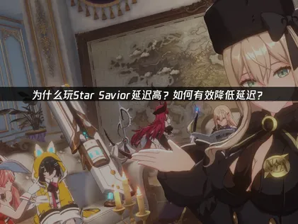 如何解决Star Savior延迟高问题？加速器实用指南！