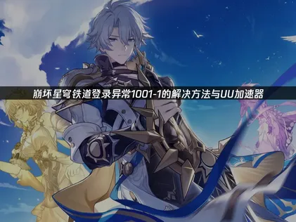 应对崩坏星穹铁道登录异常1001-1难题与加速优化指南！