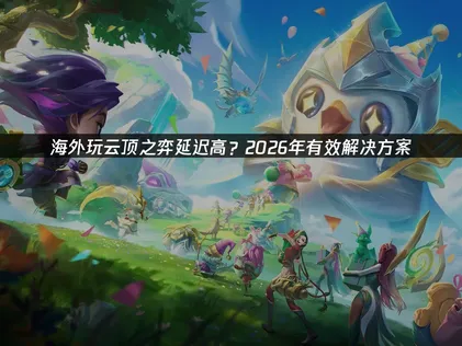 海外玩云顶之弈延迟高的网络优化指南！