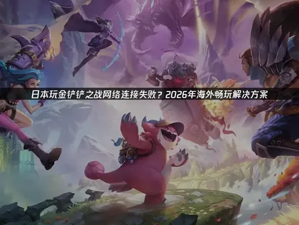 日本玩金铲铲之战网络连接失败：网络卡顿解决方案！