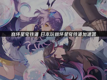 日本玩崩坏星穹铁道加速器推荐：网络优化指南！