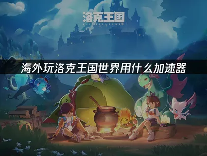 海外玩洛克王国世界用什么加速器？网络优化指南！