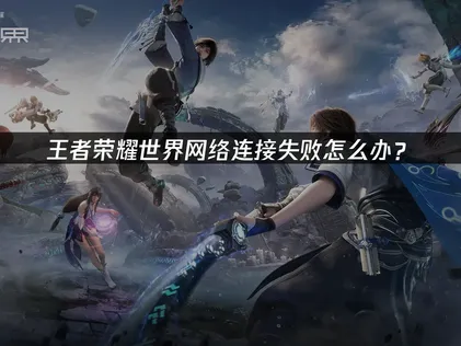 王者荣耀世界网络连接失败？网络优化全攻略！