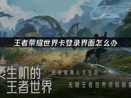 王者荣耀世界卡登录界面问题分析与解决指南！