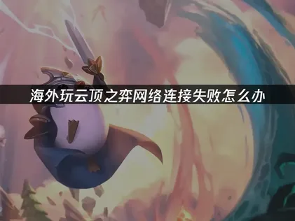海外玩云顶之弈网络连接失败？稳定游戏体验指南！