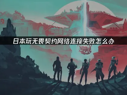 日本玩无畏契约网络连接失败问题全攻略！