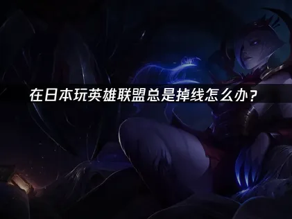 日本玩英雄联盟掉线难题的实用指南！