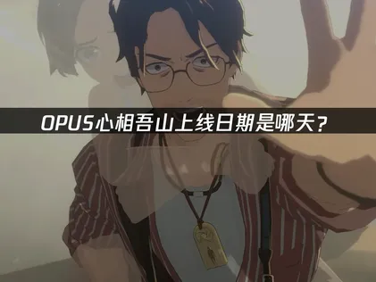 OPUS心相吾山上线日期官宣及多平台上线详情解析！