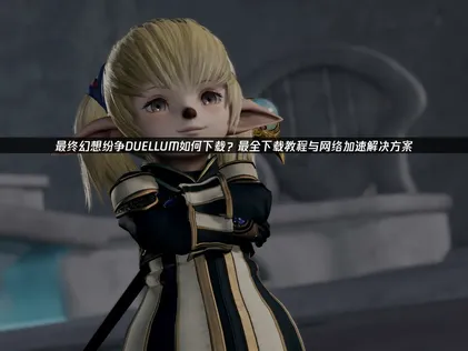 最终幻想纷争DUELLUM下载教程与网络问题终极解决指南！