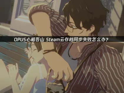 OPUS心相吾山Steam云存档同步失败？全面解析与UU加速器高效解决方案！