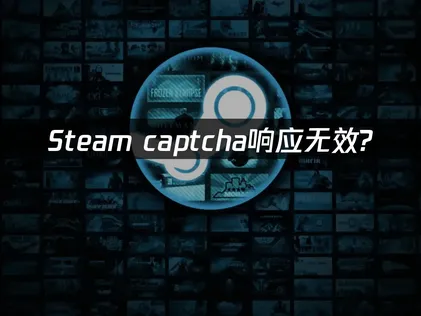 Steam captcha响应无效原因及高效解决方法详解！