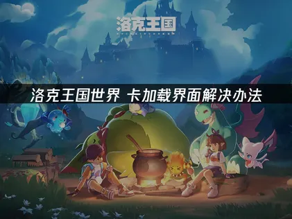 洛克王国世界卡加载界面解决指南：稳定网络是关键！