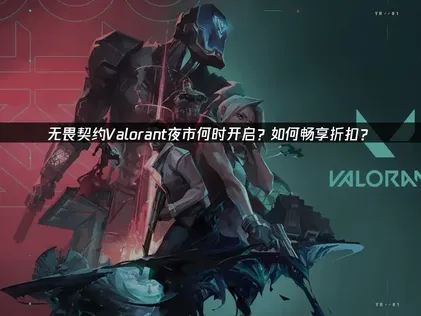 无畏契约Valorant夜市开启时间与低延迟攻略！
