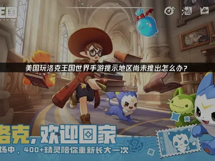 美國玩洛克王國世界手遊顯示地區未開放？原因分析與解決辦法！