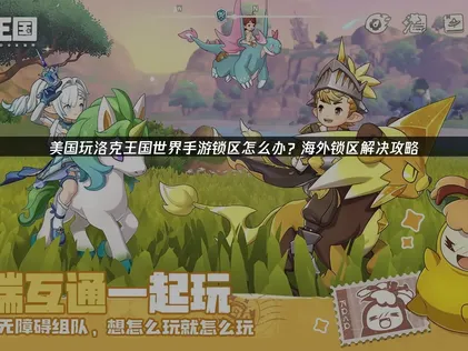 美國玩洛克王國世界手遊鎖區原因解析與解決辦法！