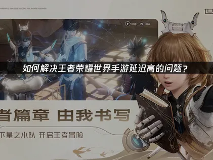 王者榮耀世界手遊高延遲解決攻略：網路優化讓對戰更順暢！