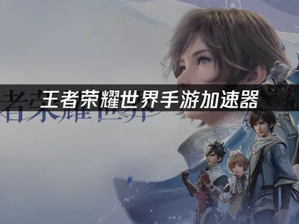 王者荣耀世界手游加速器优化指南：告别延迟，尽享国服冒险！