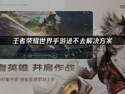 王者荣耀世界进不去问题深度解析与实用解决指南！